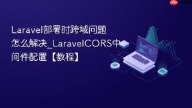 Laravel部署时跨域问题怎么解决_LaravelCORS中间件配置【教程】