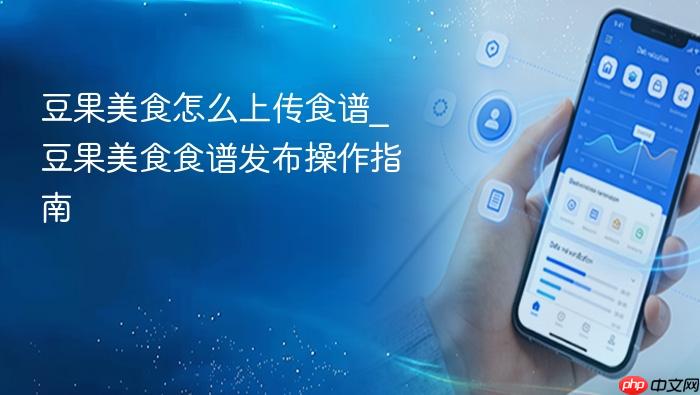 豆果美食怎么上传食谱_豆果美食食谱发布操作指南
