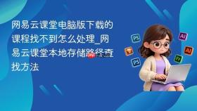 网易云课堂电脑版下载的课程找不到怎么处理_网易云课堂本地存储路径查找方法