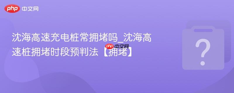 沈海高速充电桩常拥堵吗_沈海高速桩拥堵时段预判法【拥堵】