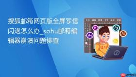 搜狐邮箱网页版全屏写信闪退怎么办_sohu邮箱编辑器崩溃问题排查