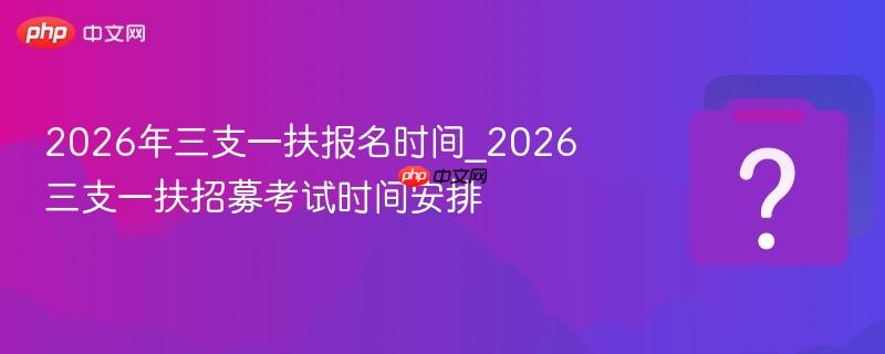 2026年三支一扶报名时间_2026三支一扶招募考试时间安排