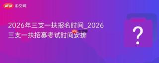 2026年三支一扶报名时间_2026三支一扶招募考试时间安排