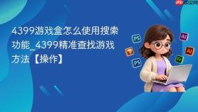 4399游戏盒怎么使用搜索功能_4399精准查找游戏方法【操作】