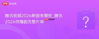 腾讯视频2026新剧有哪些_腾讯2026待播剧完整片单