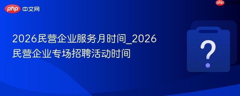 2026民营企业服务月时间_2026民营企业专场招聘活动时间
