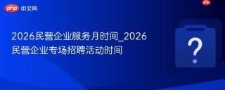 2026民营企业服务月时间_2026民营企业专场招聘活动时间