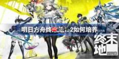明日方舟终末地1.2如何培养-明日方舟终末地1.2全角色养成攻略