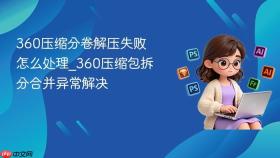 360压缩分卷解压失败怎么处理_360压缩包拆分合并异常解决
