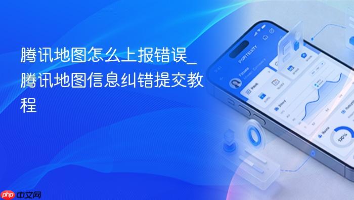 腾讯地图怎么上报错误_腾讯地图信息纠错提交教程