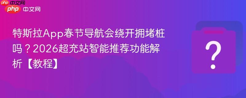 特斯拉app春节导航会绕开拥堵桩吗?2026超充站智能推荐功能解析【教程】