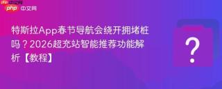 特斯拉app春节导航会绕开拥堵桩吗？2026超充站智能推荐功能解析【教程】