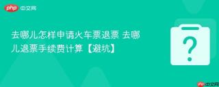 去哪儿怎样申请火车票退票 去哪儿退票手续费计算【避坑】