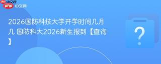 2026国防科技大学开学时间几月几 国防科大2026新生报到【查询】