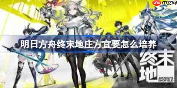 明日方舟终末地庄方宜要怎么培养-明日方舟终末地庄方宜全面培养攻略