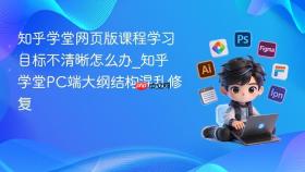 知乎学堂网页版课程学习目标不清晰怎么办_知乎学堂pc端大纲结构混乱修复