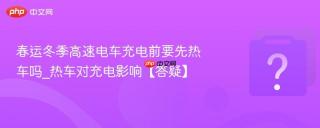 春运冬季高速电车充电前要先热车吗_热车对充电影响【答疑】