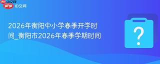 2026年衡阳中小学春季开学时间_衡阳市2026年春季学期时间