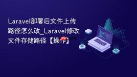 Laravel部署后文件上传路径怎么改_Laravel修改文件存储路径【操作】
