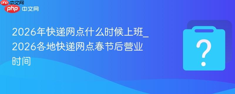 2026年快递网点什么时候上班_2026各地快递网点春节后营业时间