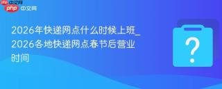 2026年快递网点什么时候上班_2026各地快递网点春节后营业时间