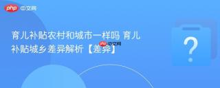 育儿补贴农村和城市一样吗 育儿补贴城乡差异解析【差异】