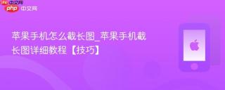 苹果手机怎么截长图_苹果手机截长图详细教程【技巧】