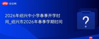 2026年绍兴中小学春季开学时间_绍兴市2026年春季学期时间