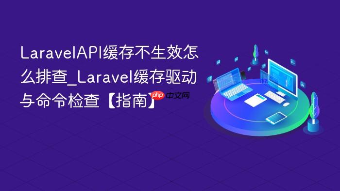 laravelapi缓存不生效怎么排查_laravel缓存驱动与命令检查【指南】