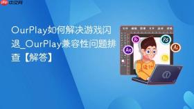 ourplay如何解决游戏闪退_ourplay兼容性问题排查【解答】