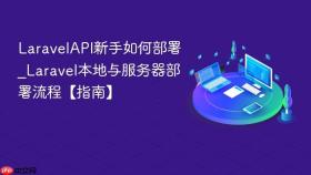 LaravelAPI新手如何部署_Laravel本地与服务器部署流程【指南】