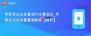 苹果灵动岛音量调节会覆盖吗_苹果灵动岛音量覆盖解答【解析】