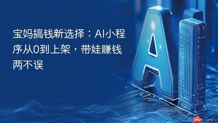 宝妈搞钱新选择:ai小程序从0到上架,带娃赚钱两不误
