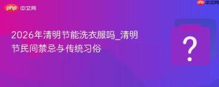 2026年清明节能洗衣服吗_清明节民间禁忌与传统习俗