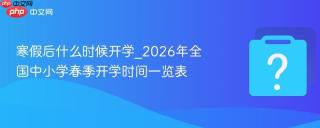 寒假后什么时候开学_2026年全国中小学春季开学时间一览表