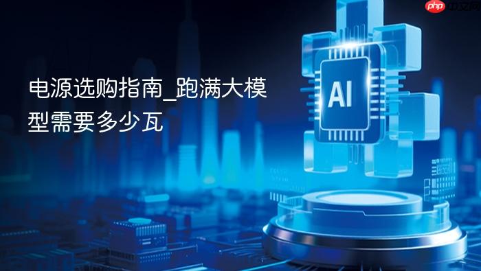 电源选购指南_跑满大模型需要多少瓦
