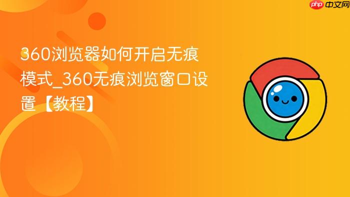360浏览器如何开启无痕模式_360无痕浏览窗口设置【教程】