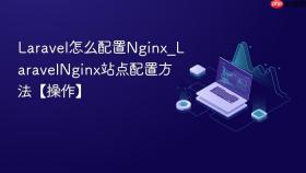 Laravel怎么配置Nginx_LaravelNginx站点配置方法【操作】