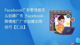 Facebook广告管理器怎么创建广告_Facebook跨境推广广告创建实用技巧【汇总】
