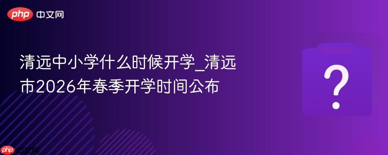 清远中小学什么时候开学_清远市2026年春季开学时间公布