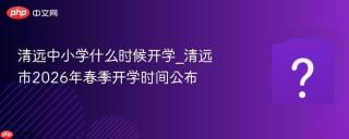 清远中小学什么时候开学_清远市2026年春季开学时间公布