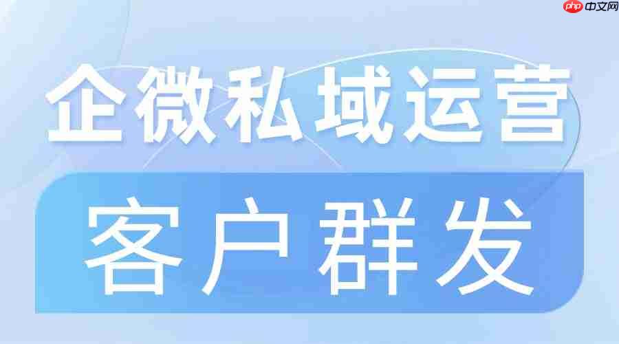 私域运营缺效率?微伴客户群发实测领先,3大核心模块解决痛点