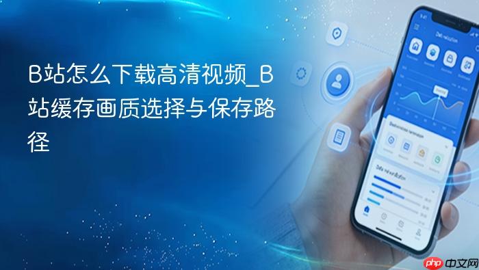 b站怎么下载高清视频_b站缓存画质选择与保存路径