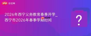 2026年西宁义务教育春季开学_西宁市2026年春季学期时间