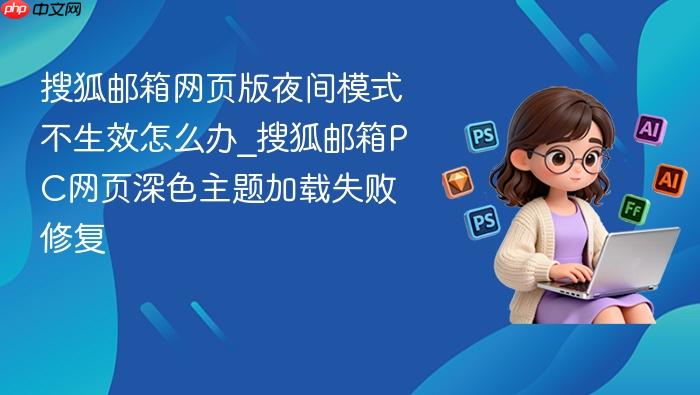 搜狐邮箱网页版夜间模式不生效怎么办_搜狐邮箱pc网页深色主题加载失败修复