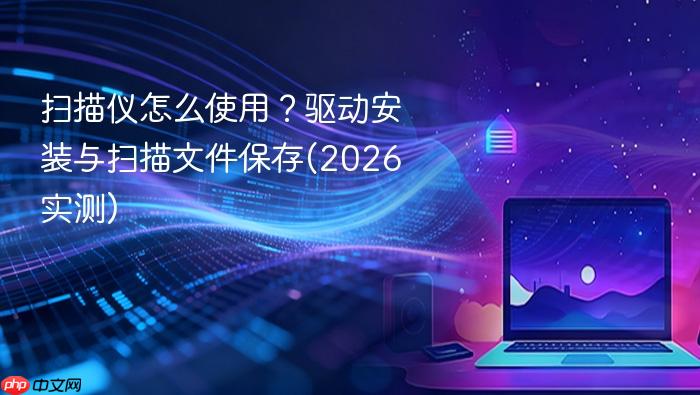 扫描仪怎么使用?驱动安装与扫描文件保存(2026实测)