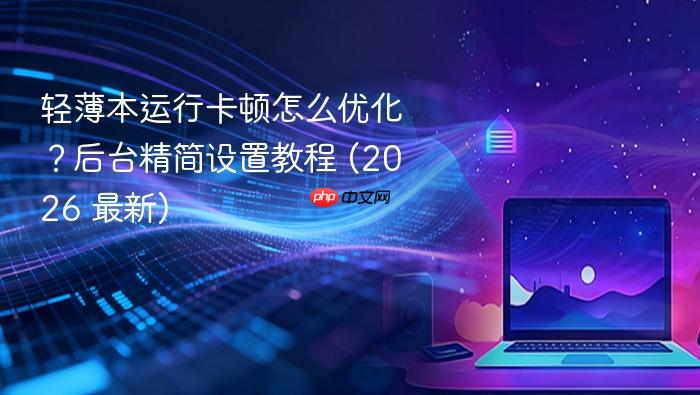 轻薄本运行卡顿怎么优化?后台精简设置教程 (2026 最新)