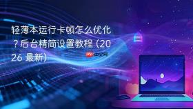 轻薄本运行卡顿怎么优化？后台精简设置教程 (2026 最新)