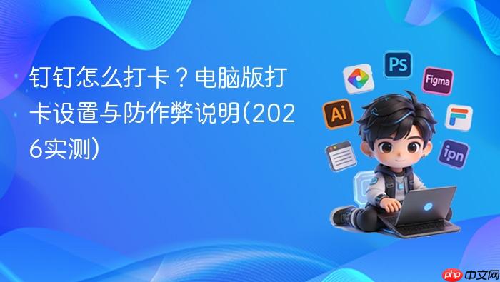 钉钉怎么打卡?电脑版打卡设置与防作弊说明(2026实测)