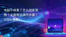 电脑中病毒了怎么彻底清除？全盘查杀操作步骤 (2026 最新)